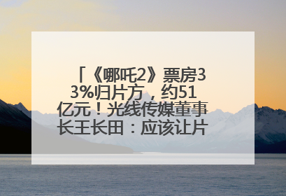 《哪吒2》票房33%归片方，约51亿元！光线传媒董事长王长田：应该让片方得到更多
