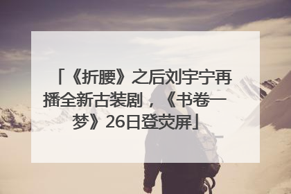 《折腰》之后刘宇宁再播全新古装剧，《书卷一梦》26日登荧屏