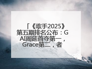 《歌手2025》第五期排名公布：GAI周延首夺第一，Grace第二，者来女揭榜成功，卫兰被淘汰