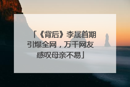 《背后》李晟首期引爆全网，万千网友感叹母亲不易