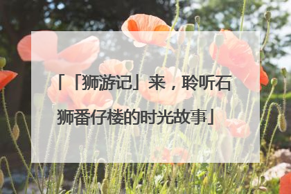 「狮游记」来，聆听石狮番仔楼的时光故事