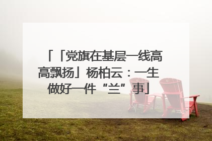 「党旗在基层一线高高飘扬」杨柏云：一生做好一件“兰”事