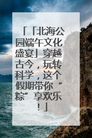 「北海公园端午文化盛宴」穿越古今，玩转科学，这个假期带你“粽”享欢乐！