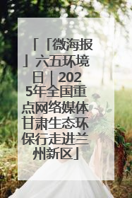 「微海报」六五环境日｜2025年全国重点网络媒体甘肃生态环保行走进兰州新区