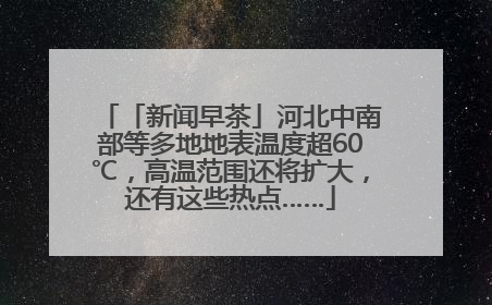 「新闻早茶」河北中南部等多地地表温度超60℃，高温范围还将扩大，还有这些热点……