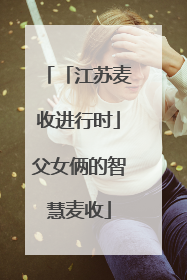 「江苏麦收进行时」父女俩的智慧麦收