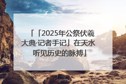 「2025年公祭伏羲大典·记者手记」在天水 听见历史的脉搏