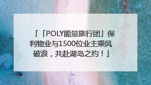 「POLY能量旅行团」保利物业与1500位业主乘风破浪，共赴湖岛之约！