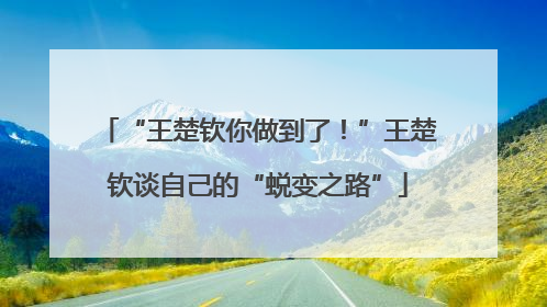 “王楚钦你做到了！”王楚钦谈自己的“蜕变之路”