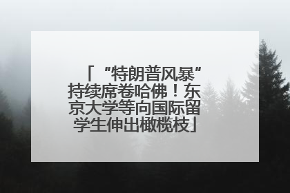 “特朗普风暴”持续席卷哈佛！东京大学等向国际留学生伸出橄榄枝