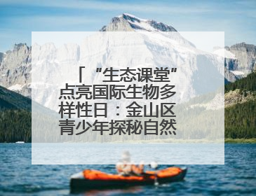 “生态课堂”点亮国际生物多样性日：金山区青少年探秘自然共筑生命家园
