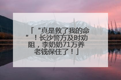 “真是救了我的命”！长沙警方及时劝阻，李奶奶71万养老钱保住了！