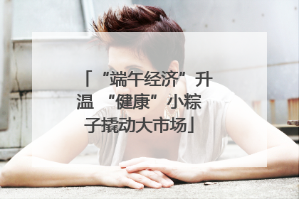 “端午经济”升温 “健康”小粽子撬动大市场