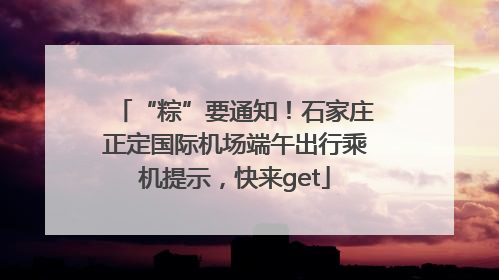 “粽”要通知！石家庄正定国际机场端午出行乘机提示，快来get