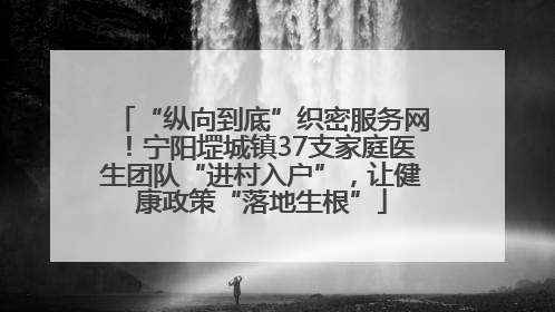 “纵向到底”织密服务网！宁阳堽城镇37支家庭医生团队“进村入户”，让健康政策“落地生根”