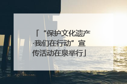 “保护文化遗产·我们在行动”宣传活动在泉举行