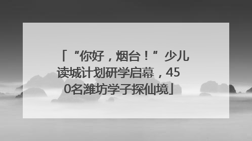 “你好，烟台！”少儿读城计划研学启幕，450名潍坊学子探仙境