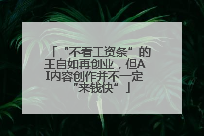 “不看工资条”的王自如再创业，但AI内容创作并不一定“来钱快”