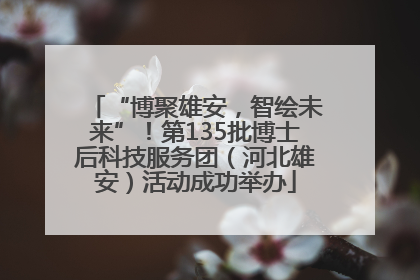 “博聚雄安，智绘未来”！第135批博士后科技服务团（河北雄安）活动成功举办