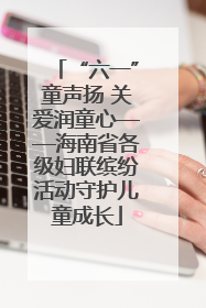 “六一”童声扬 关爱润童心——海南省各级妇联缤纷活动守护儿童成长