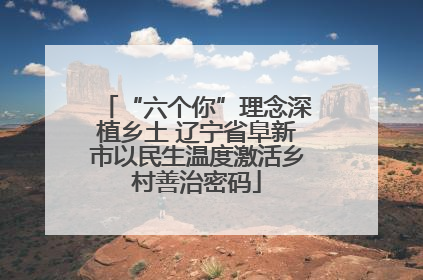 “六个你”理念深植乡土 辽宁省阜新市以民生温度激活乡村善治密码