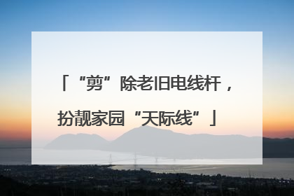 “剪”除老旧电线杆，扮靓家园“天际线”