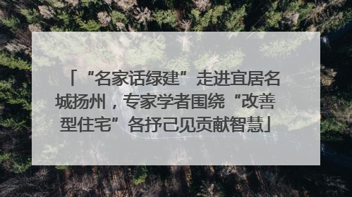 “名家话绿建”走进宜居名城扬州，专家学者围绕“改善型住宅”各抒己见贡献智慧
