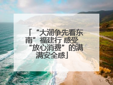 “大潮争先看东南”福建行 感受“放心消费”的满满安全感