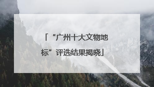 “广州十大文物地标”评选结果揭晓