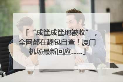“成筐成筐地被收”，全网都在翻包自查！厦门机场最新回应……
