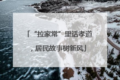 “拉家常”里话孝道，居民故事树新风