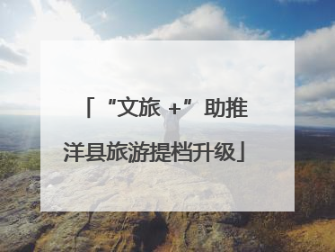 “文旅 +”助推洋县旅游提档升级