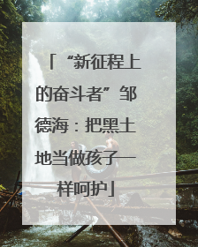 “新征程上的奋斗者”邹德海：把黑土地当做孩子一样呵护