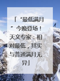 “最低满月”今晚登场！天文专家：相对最低，其实与普通满月无异