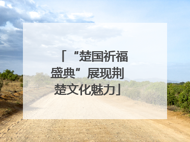 “楚国祈福盛典”展现荆楚文化魅力