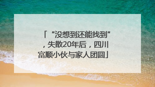 “没想到还能找到”，失散20年后，四川富顺小伙与家人团圆