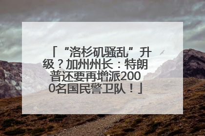 “洛杉矶骚乱”升级?加州州长:特朗普还要再增派2000名国民警卫队!