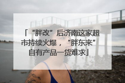“胖改”后济南这家超市持续火爆，“胖东来”自有产品一货难求