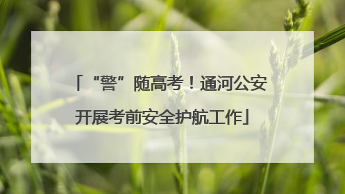 “警”随高考！通河公安开展考前安全护航工作