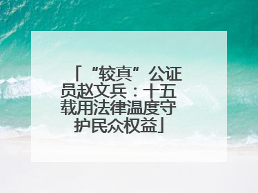 “较真”公证员赵文兵：十五载用法律温度守护民众权益