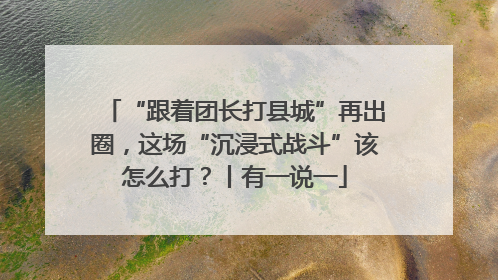 “跟着团长打县城”再出圈，这场“沉浸式战斗”该怎么打？丨有一说一