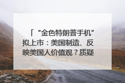 “金色特朗普手机”拟上市：美国制造、反映美国人价值观？质疑者：像天方夜谭