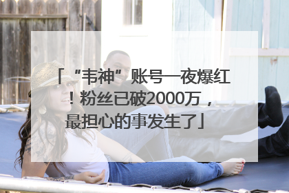 “韦神”账号一夜爆红！粉丝已破2000万，最担心的事发生了