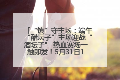 “镇”守主场：端午“醋坛子”主场迎战“酒坛子” 热血赛场一触即发！5月31日15:00，镇江见！