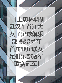 王忠林调研武汉车谷江大女子足球俱乐部 祝贺勇夺首届亚足联女足俱乐部冠军联赛冠军