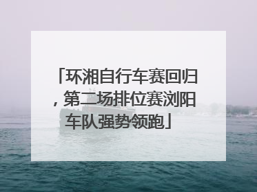 环湘自行车赛回归，第二场排位赛浏阳车队强势领跑