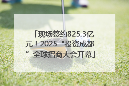 现场签约825.3亿元！2025“投资成都”全球招商大会开幕