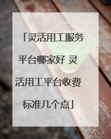 灵活用工服务平台哪家好 灵活用工平台收费标准几个点