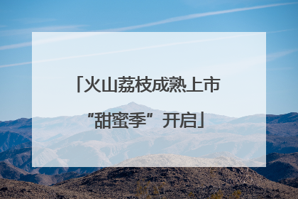 火山荔枝成熟上市 “甜蜜季”开启