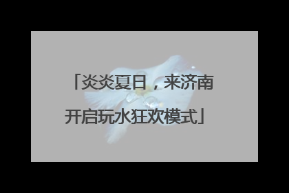 炎炎夏日，来济南开启玩水狂欢模式